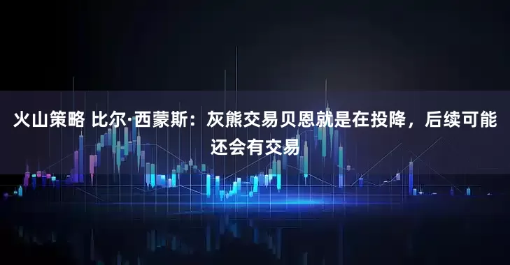 火山策略 比尔·西蒙斯：灰熊交易贝恩就是在投降，后续可能还会有交易