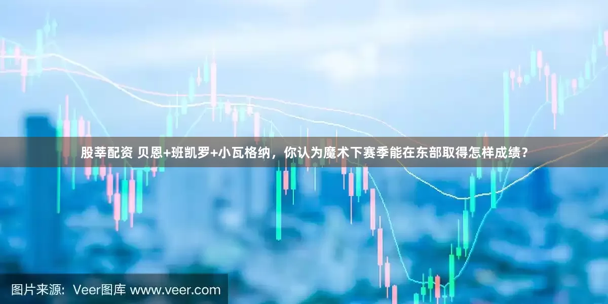 股莘配资 贝恩+班凯罗+小瓦格纳，你认为魔术下赛季能在东部取得怎样成绩？