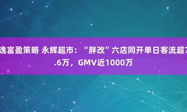 逸富盈策略 永辉超市：“胖改”六店同开单日客流超7.6万，GMV近1000万