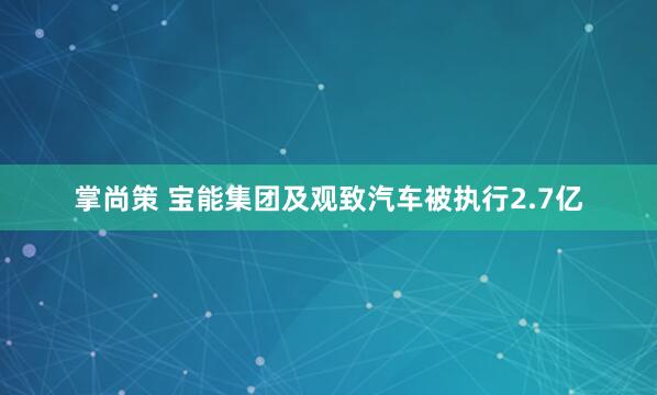 掌尚策 宝能集团及观致汽车被执行2.7亿