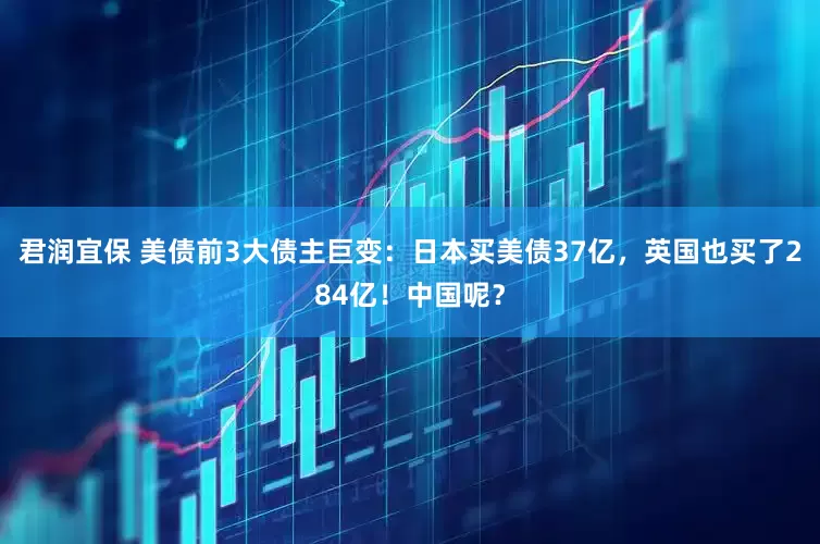 君润宜保 美债前3大债主巨变：日本买美债37亿，英国也买了284亿！中国呢？