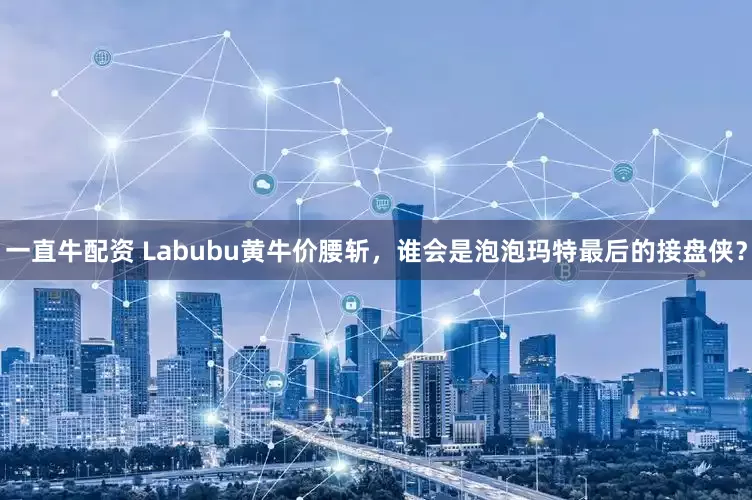 一直牛配资 Labubu黄牛价腰斩，谁会是泡泡玛特最后的接盘侠？