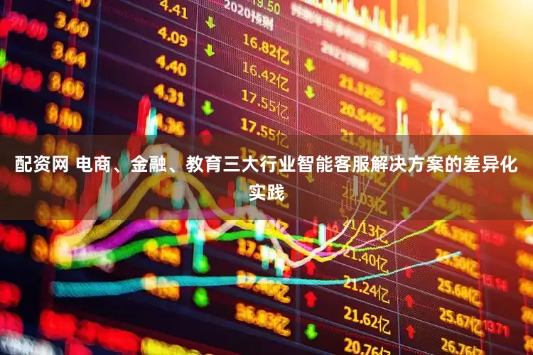 配资网 电商、金融、教育三大行业智能客服解决方案的差异化实践