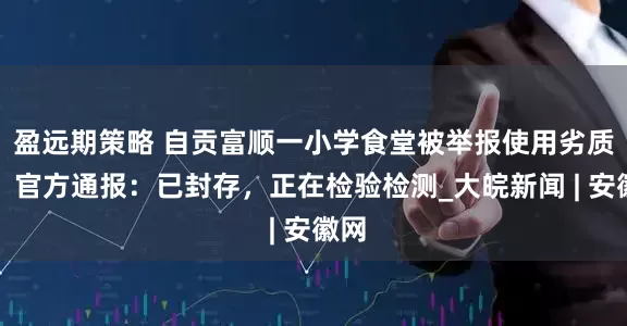 盈远期策略 自贡富顺一小学食堂被举报使用劣质肉，官方通报：已封存，正在检验检测_大皖新闻 | 安徽网