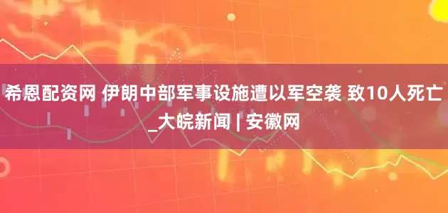 希恩配资网 伊朗中部军事设施遭以军空袭 致10人死亡_大皖新闻 | 安徽网