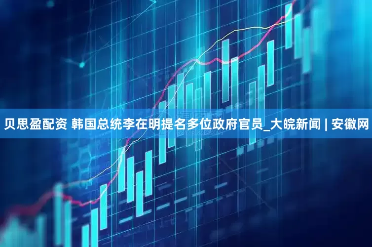贝思盈配资 韩国总统李在明提名多位政府官员_大皖新闻 | 安徽网