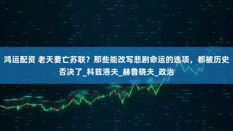 鸿运配资 老天要亡苏联？那些能改写悲剧命运的选项，都被历史否决了_科兹洛夫_赫鲁晓夫_政治