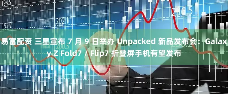 易富配资 三星宣布 7 月 9 日举办 Unpacked 新品发布会：Galaxy Z Fold7 / Flip7 折叠屏手机有望发布