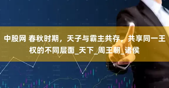 中股网 春秋时期，天子与霸主共存，共享同一王权的不同层面_天下_周王朝_诸侯