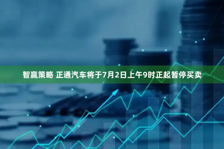 智赢策略 正通汽车将于7月2日上午9时正起暂停买卖