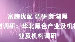 富腾优配 调研|新湖黑色建材调研：华北黑色产业及机构调研