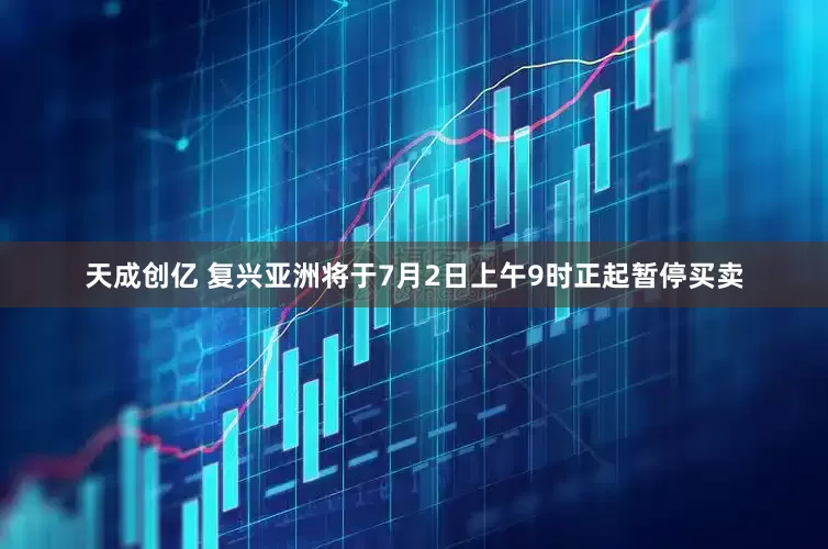 天成创亿 复兴亚洲将于7月2日上午9时正起暂停买卖