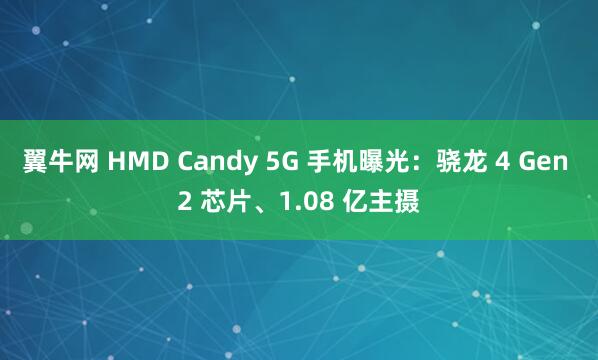 翼牛网 HMD Candy 5G 手机曝光：骁龙 4 Gen 2 芯片、1.08 亿主摄