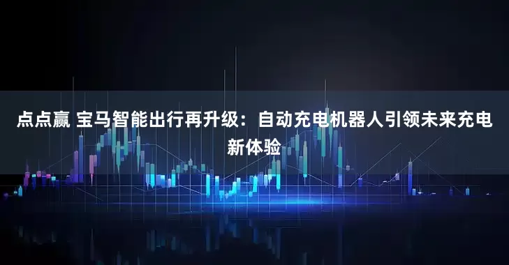 点点赢 宝马智能出行再升级：自动充电机器人引领未来充电新体验