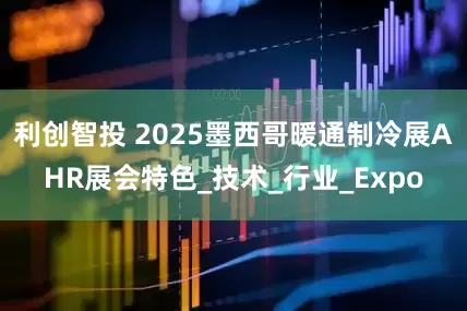 利创智投 2025墨西哥暖通制冷展AHR展会特色_技术_行业_Expo