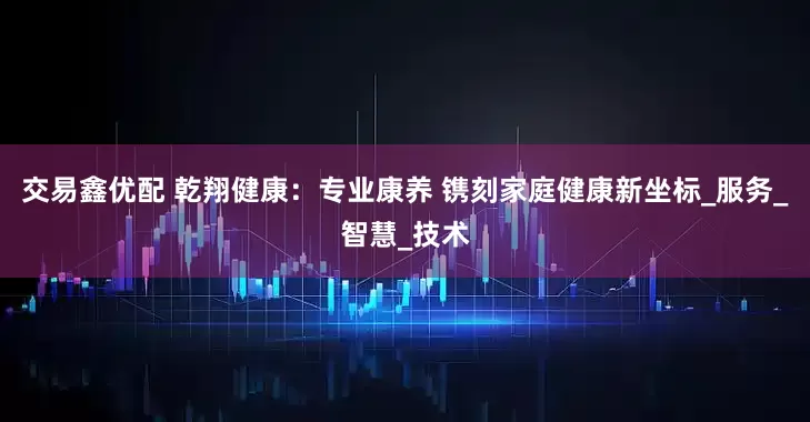 交易鑫优配 乾翔健康：专业康养 镌刻家庭健康新坐标_服务_智慧_技术