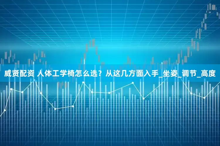 威贤配资 人体工学椅怎么选？从这几方面入手_坐姿_调节_高度