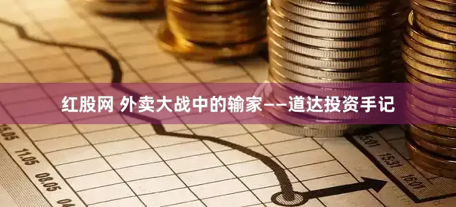红股网 外卖大战中的输家——道达投资手记