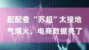 配配查 “苏超”太接地气爆火，电商数据亮了