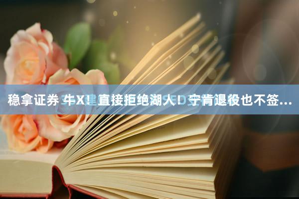 稳拿证券 牛X！直接拒绝湖人！宁肯退役也不签...
