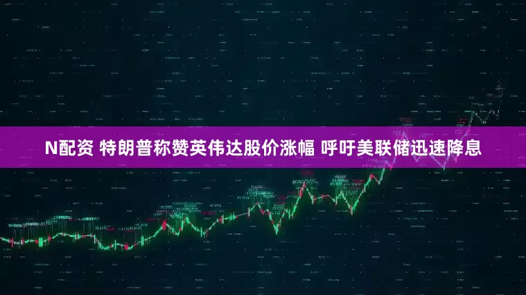 N配资 特朗普称赞英伟达股价涨幅 呼吁美联储迅速降息