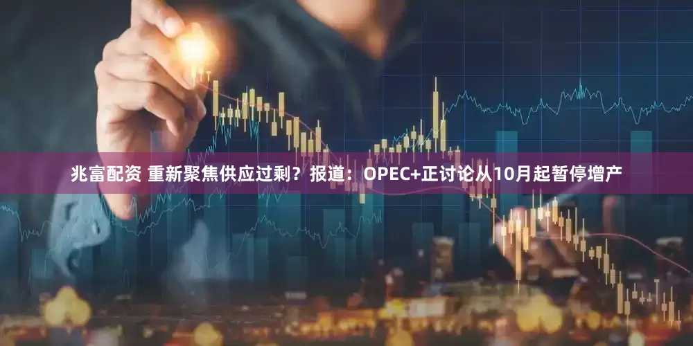 兆富配资 重新聚焦供应过剩？报道：OPEC+正讨论从10月起暂停增产