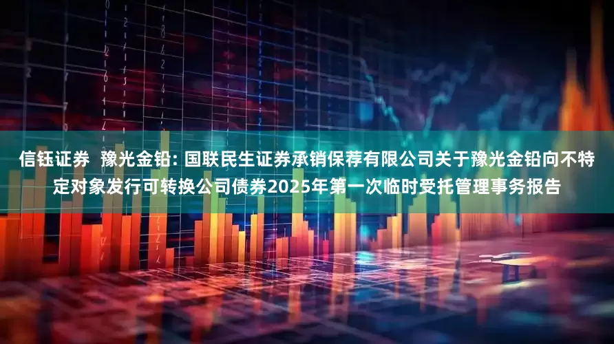 信钰证券 豫光金铅: 国联民生证券承销保荐有限公司关于豫光金铅向不特定对象发行可转换公司债券2025年第一次临时受托管理事务报告