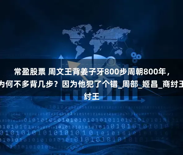 常盈股票 周文王背姜子牙800步周朝800年，为何不多背几步？因为他犯了个错_周部_姬昌_商纣王