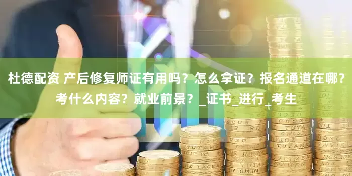 杜德配资 产后修复师证有用吗？怎么拿证？报名通道在哪？考什么内容？就业前景？_证书_进行_考生