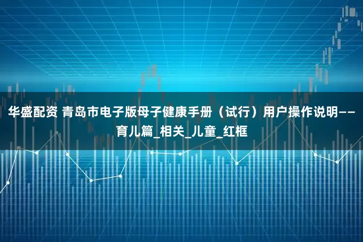 华盛配资 青岛市电子版母子健康手册（试行）用户操作说明——育儿篇_相关_儿童_红框