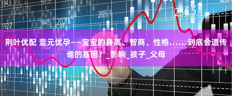 荆叶优配 壹元优孕——宝宝的身高、智商、性格……到底会遗传谁的基因？_影响_孩子_父母