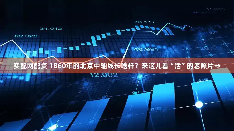 实配网配资 1860年的北京中轴线长啥样？来这儿看“活”的老照片→