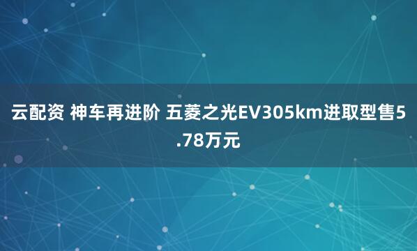 云配资 神车再进阶 五菱之光EV305km进取型售5.78万元