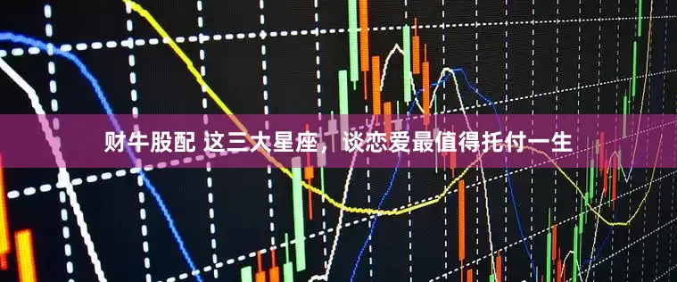 财牛股配 这三大星座，谈恋爱最值得托付一生