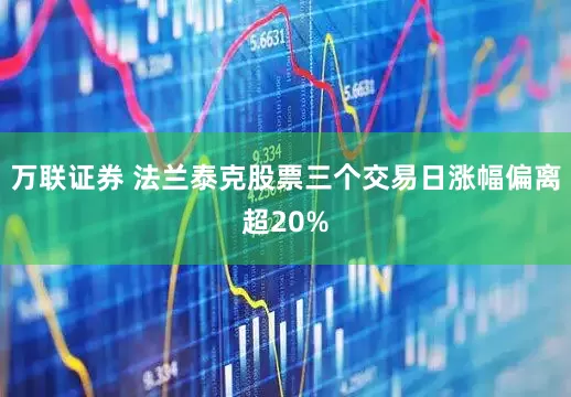 万联证券 法兰泰克股票三个交易日涨幅偏离超20%