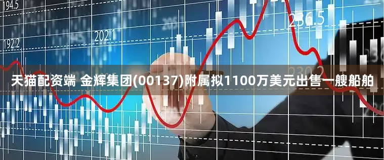 天猫配资端 金辉集团(00137)附属拟1100万美元出售一艘船舶