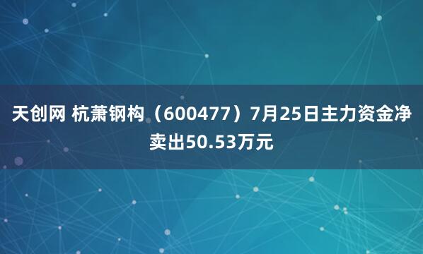 天创网 杭萧钢构（600477）7月25日主力资金净卖出50.53万元