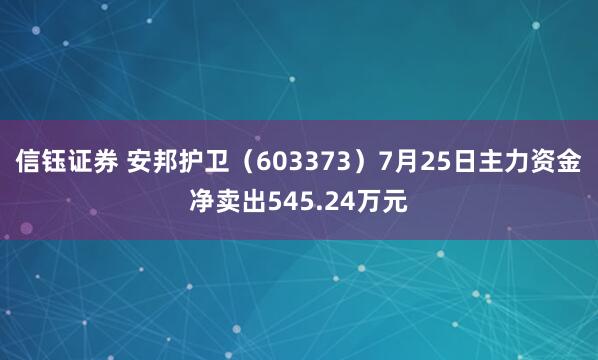 信钰证券 安邦护卫（603373）7月25日主力资金净卖出545.24万元