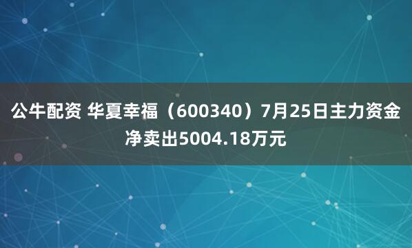 公牛配资 华夏幸福（600340）7月25日主力资金净卖出5004.18万元