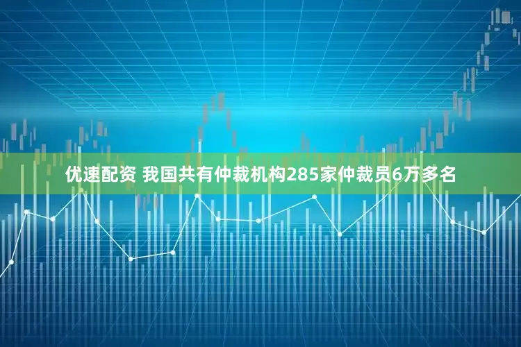 优速配资 我国共有仲裁机构285家仲裁员6万多名