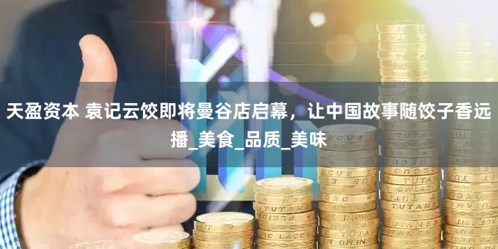 天盈资本 袁记云饺即将曼谷店启幕，让中国故事随饺子香远播_美食_品质_美味