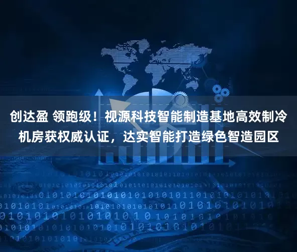创达盈 领跑级！视源科技智能制造基地高效制冷机房获权威认证，达实智能打造绿色智造园区