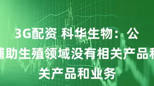 3G配资 科华生物：公司在辅助生殖领域没有相关产品和业务