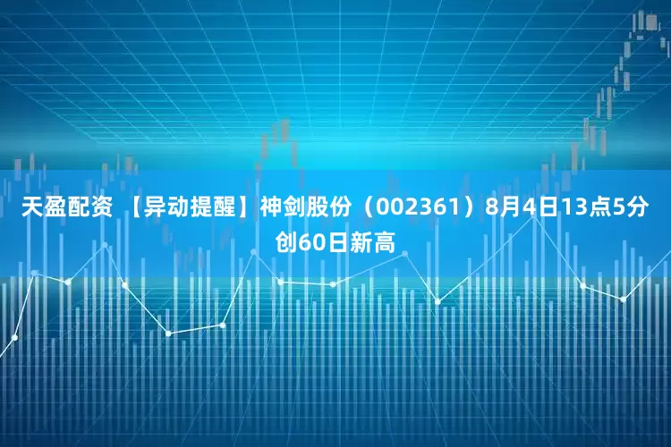 天盈配资 【异动提醒】神剑股份（002361）8月4日13点5分创60日新高
