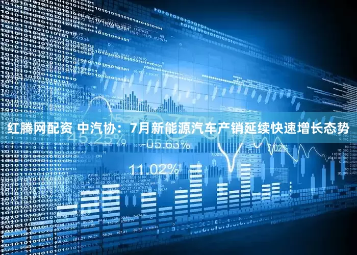 红腾网配资 中汽协：7月新能源汽车产销延续快速增长态势