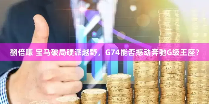 翻倍赚 宝马破局硬派越野，G74能否撼动奔驰G级王座？