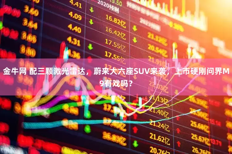 金牛网 配三颗激光雷达，蔚来大六座SUV来袭，上市硬刚问界M9有戏吗？