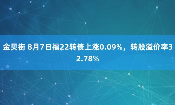 金贝街 8月7日福22转债上涨0.09%，转股溢价率32.78%