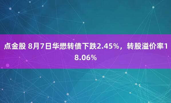 点金股 8月7日华懋转债下跌2.45%，转股溢价率18.06%