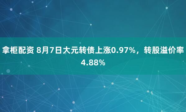 拿柜配资 8月7日大元转债上涨0.97%，转股溢价率4.88%